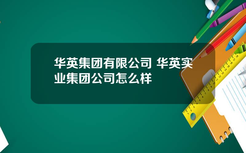 华英集团有限公司 华英实业集团公司怎么样